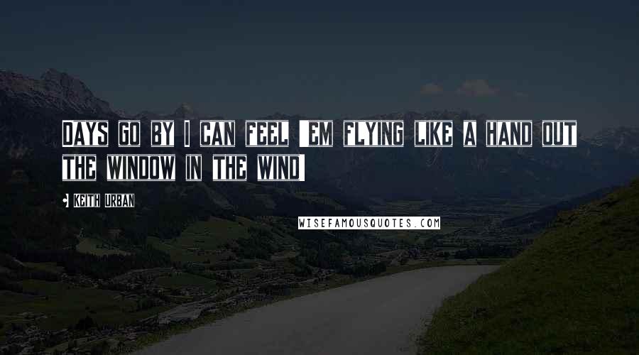 Keith Urban Quotes: Days go by I can feel 'em flying like a hand out the window in the wind!