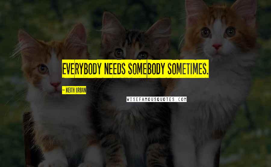 Keith Urban Quotes: Everybody needs somebody sometimes.