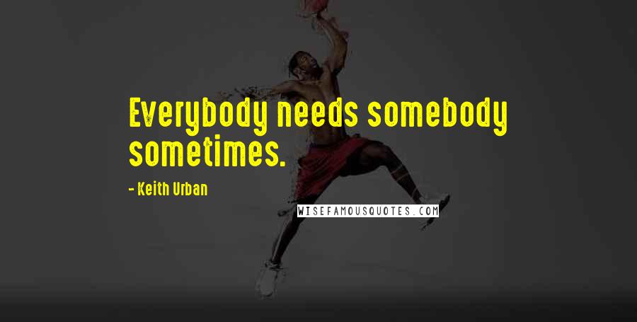 Keith Urban Quotes: Everybody needs somebody sometimes.