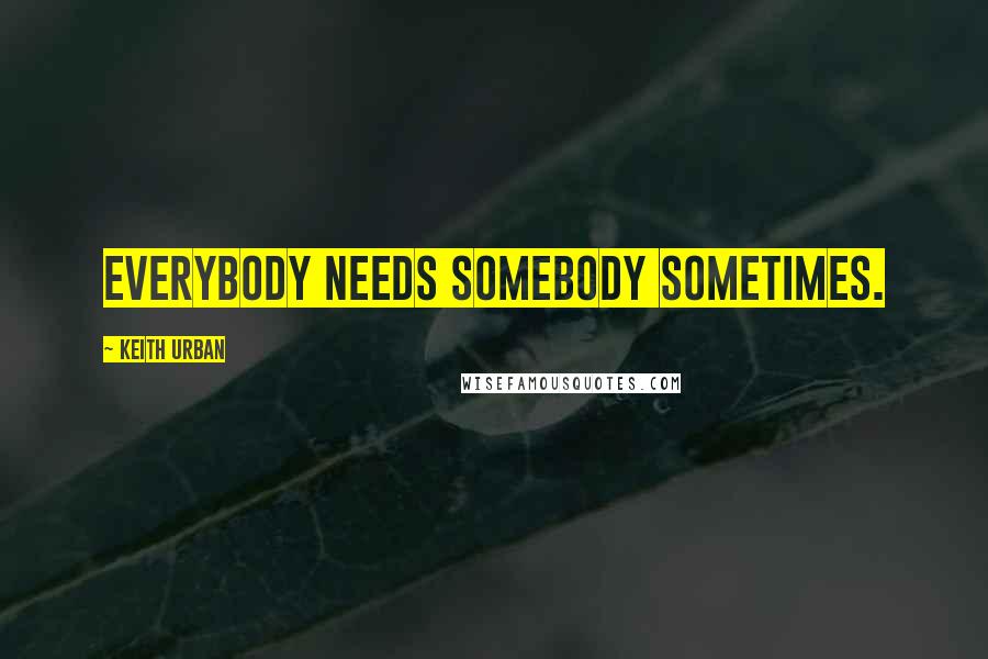 Keith Urban Quotes: Everybody needs somebody sometimes.