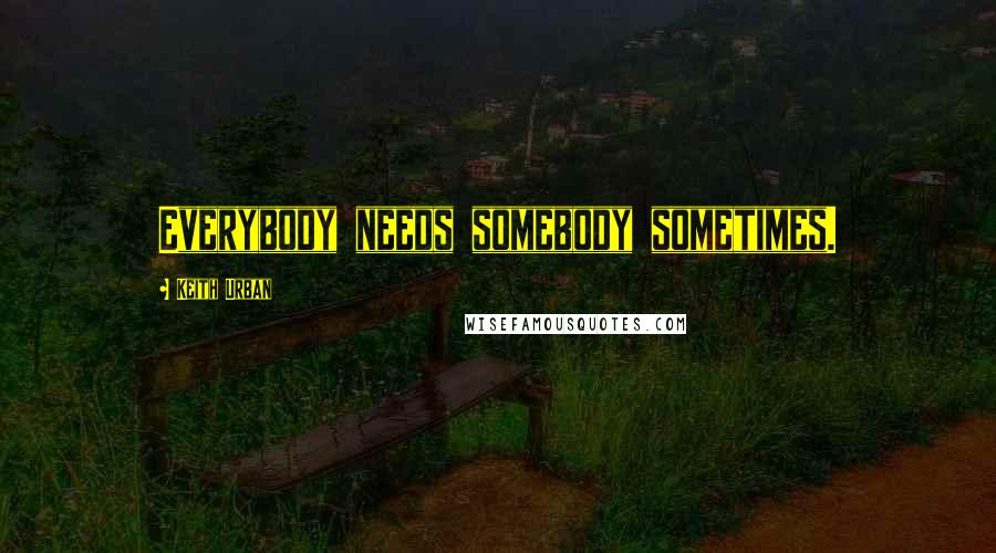 Keith Urban Quotes: Everybody needs somebody sometimes.