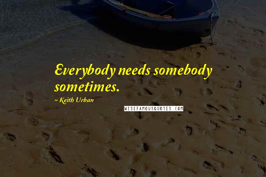 Keith Urban Quotes: Everybody needs somebody sometimes.