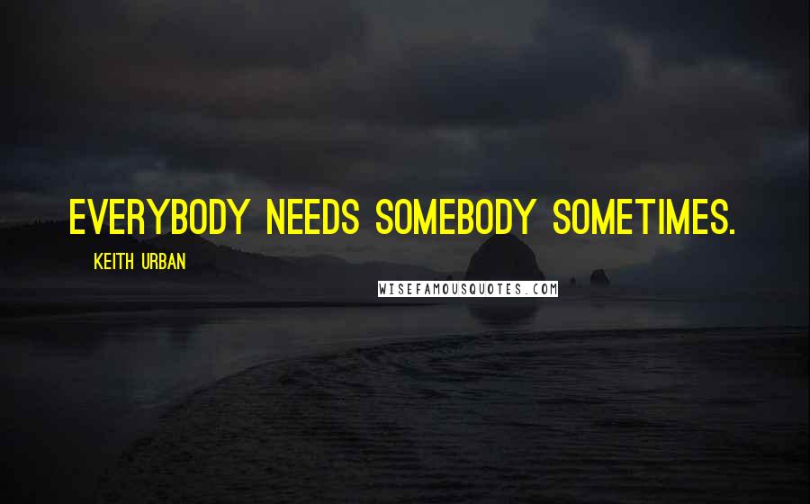 Keith Urban Quotes: Everybody needs somebody sometimes.