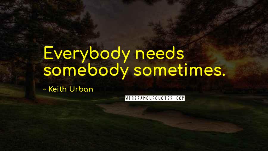 Keith Urban Quotes: Everybody needs somebody sometimes.