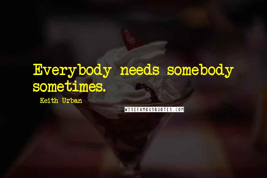 Keith Urban Quotes: Everybody needs somebody sometimes.