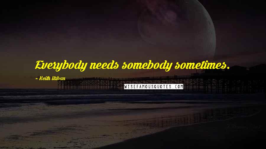 Keith Urban Quotes: Everybody needs somebody sometimes.