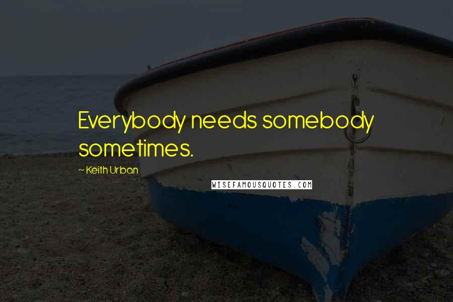 Keith Urban Quotes: Everybody needs somebody sometimes.