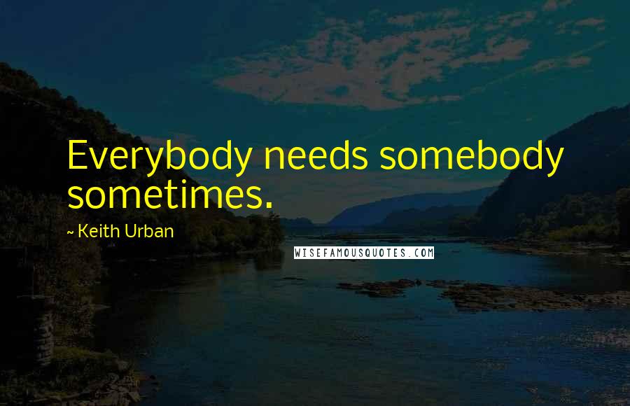 Keith Urban Quotes: Everybody needs somebody sometimes.