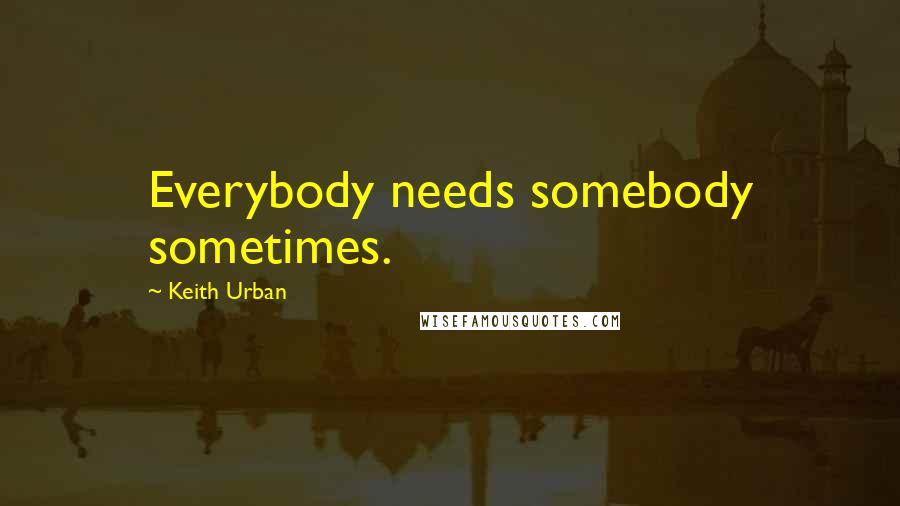 Keith Urban Quotes: Everybody needs somebody sometimes.