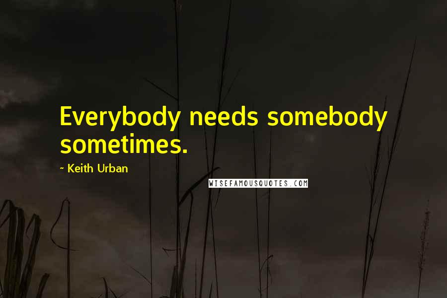 Keith Urban Quotes: Everybody needs somebody sometimes.