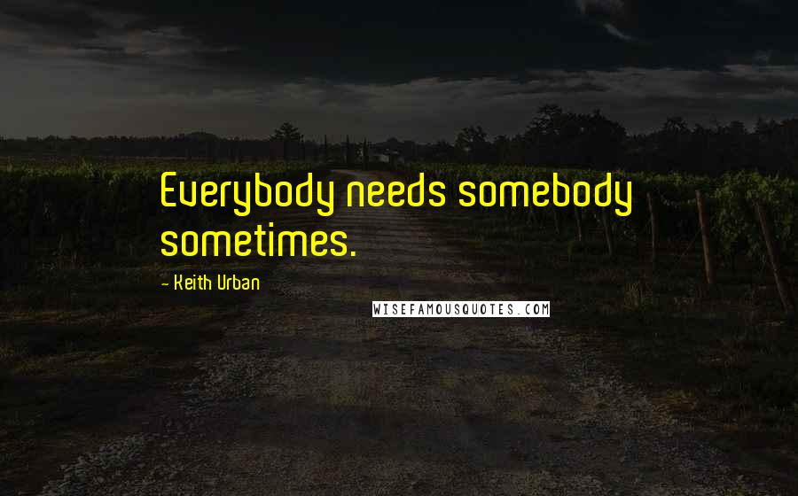 Keith Urban Quotes: Everybody needs somebody sometimes.