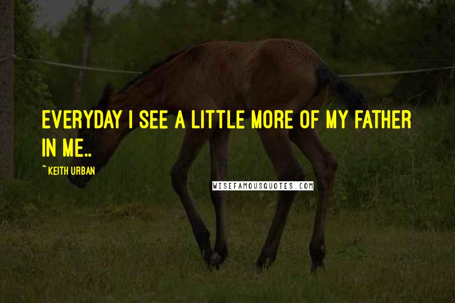 Keith Urban Quotes: Everyday I see a little more of my father in me..