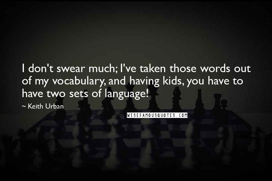 Keith Urban Quotes: I don't swear much; I've taken those words out of my vocabulary, and having kids, you have to have two sets of language!