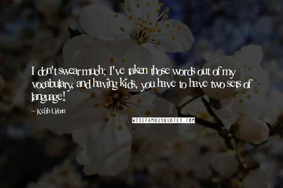 Keith Urban Quotes: I don't swear much; I've taken those words out of my vocabulary, and having kids, you have to have two sets of language!