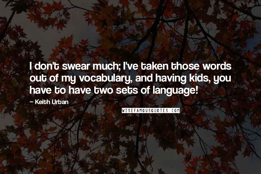 Keith Urban Quotes: I don't swear much; I've taken those words out of my vocabulary, and having kids, you have to have two sets of language!