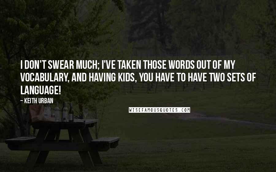 Keith Urban Quotes: I don't swear much; I've taken those words out of my vocabulary, and having kids, you have to have two sets of language!