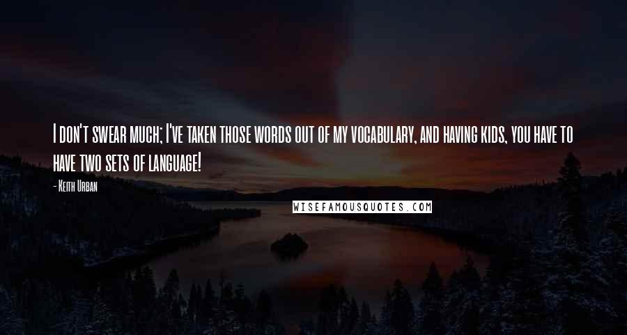 Keith Urban Quotes: I don't swear much; I've taken those words out of my vocabulary, and having kids, you have to have two sets of language!