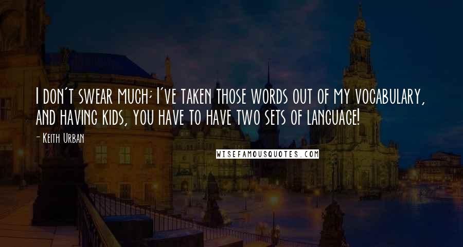 Keith Urban Quotes: I don't swear much; I've taken those words out of my vocabulary, and having kids, you have to have two sets of language!