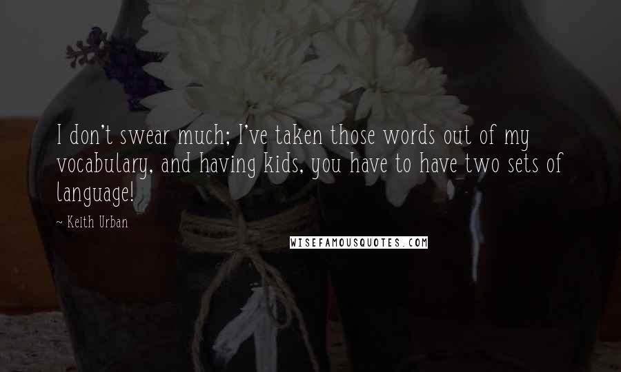 Keith Urban Quotes: I don't swear much; I've taken those words out of my vocabulary, and having kids, you have to have two sets of language!