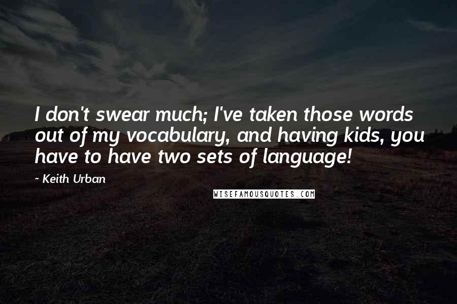 Keith Urban Quotes: I don't swear much; I've taken those words out of my vocabulary, and having kids, you have to have two sets of language!