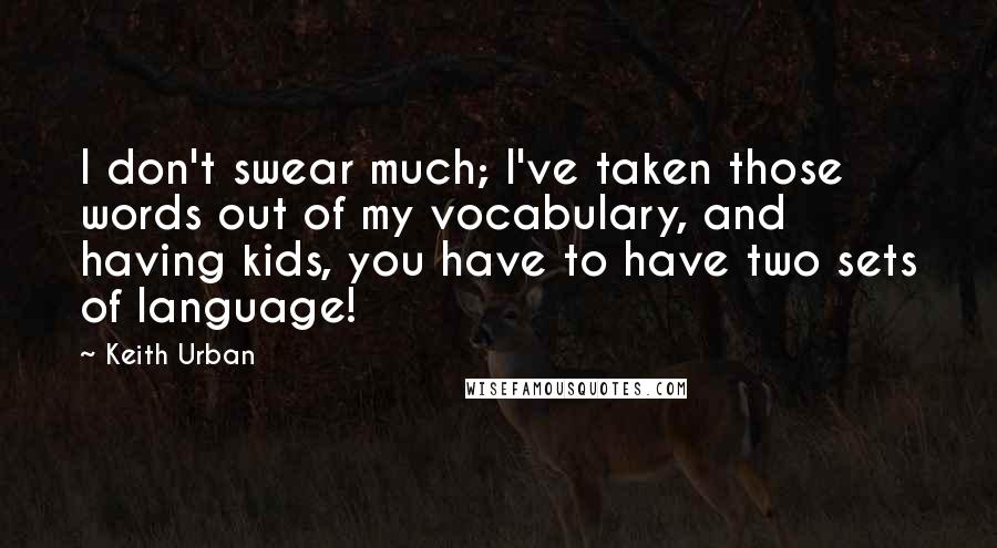 Keith Urban Quotes: I don't swear much; I've taken those words out of my vocabulary, and having kids, you have to have two sets of language!