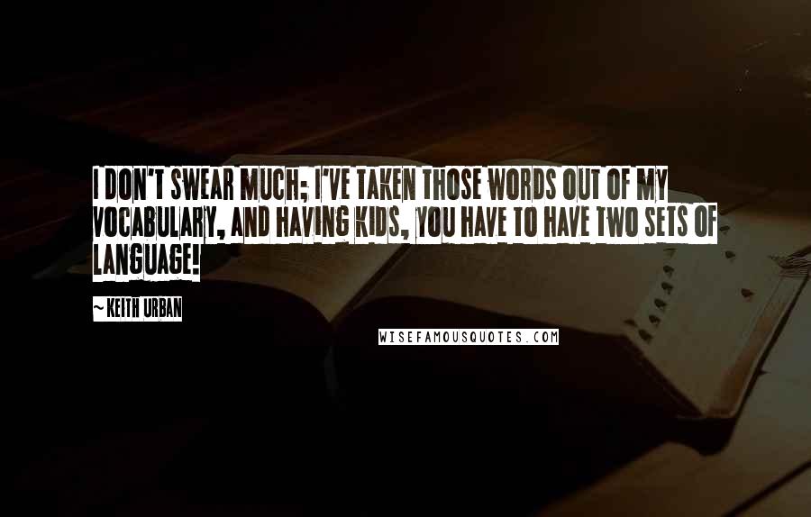 Keith Urban Quotes: I don't swear much; I've taken those words out of my vocabulary, and having kids, you have to have two sets of language!