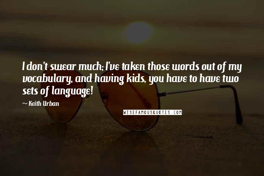 Keith Urban Quotes: I don't swear much; I've taken those words out of my vocabulary, and having kids, you have to have two sets of language!