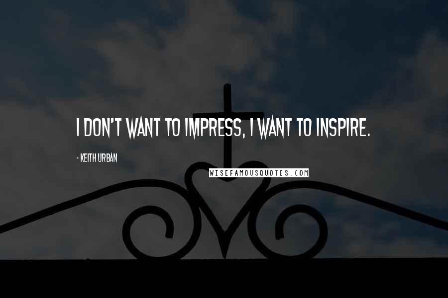 Keith Urban Quotes: I don't want to impress, I want to inspire.