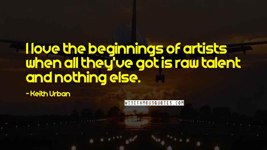 Keith Urban Quotes: I love the beginnings of artists when all they've got is raw talent and nothing else.