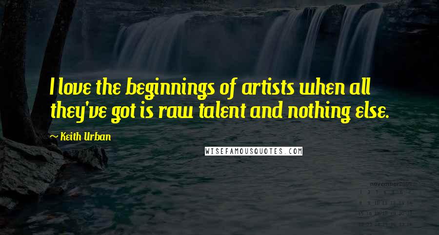 Keith Urban Quotes: I love the beginnings of artists when all they've got is raw talent and nothing else.