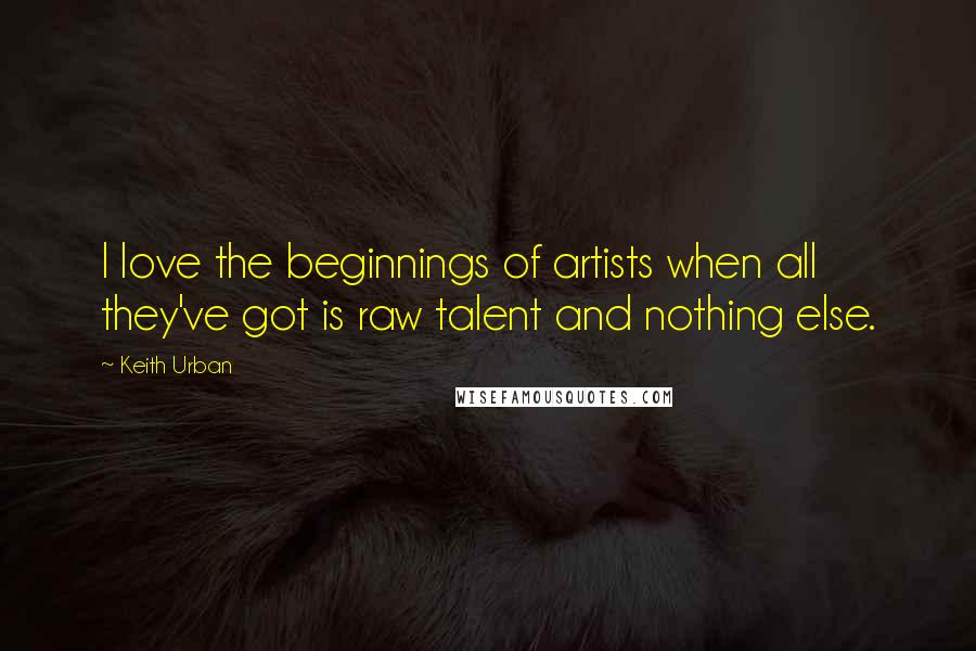 Keith Urban Quotes: I love the beginnings of artists when all they've got is raw talent and nothing else.