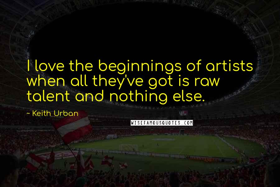 Keith Urban Quotes: I love the beginnings of artists when all they've got is raw talent and nothing else.