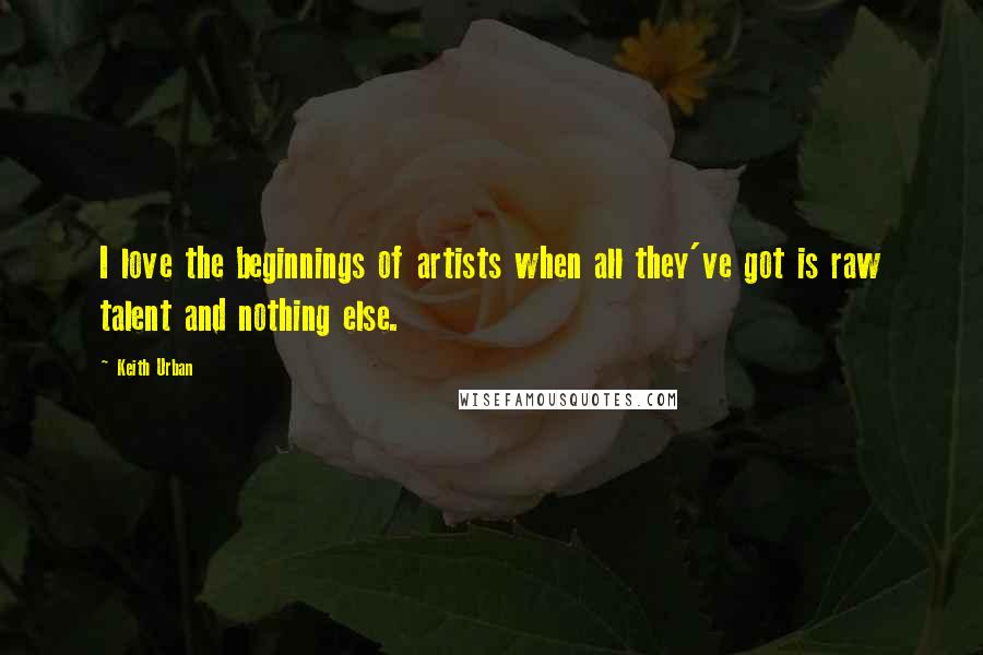 Keith Urban Quotes: I love the beginnings of artists when all they've got is raw talent and nothing else.