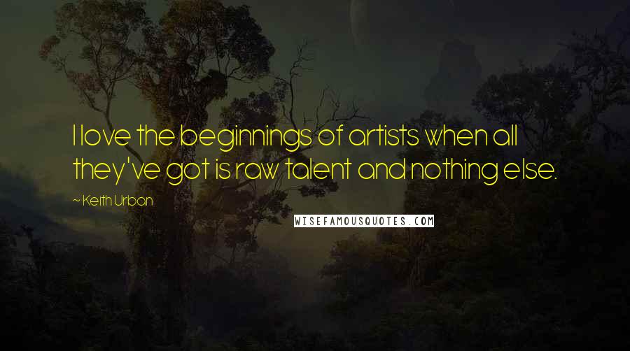 Keith Urban Quotes: I love the beginnings of artists when all they've got is raw talent and nothing else.