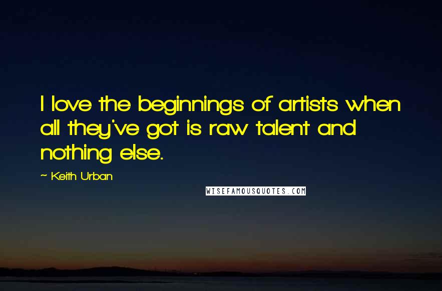 Keith Urban Quotes: I love the beginnings of artists when all they've got is raw talent and nothing else.