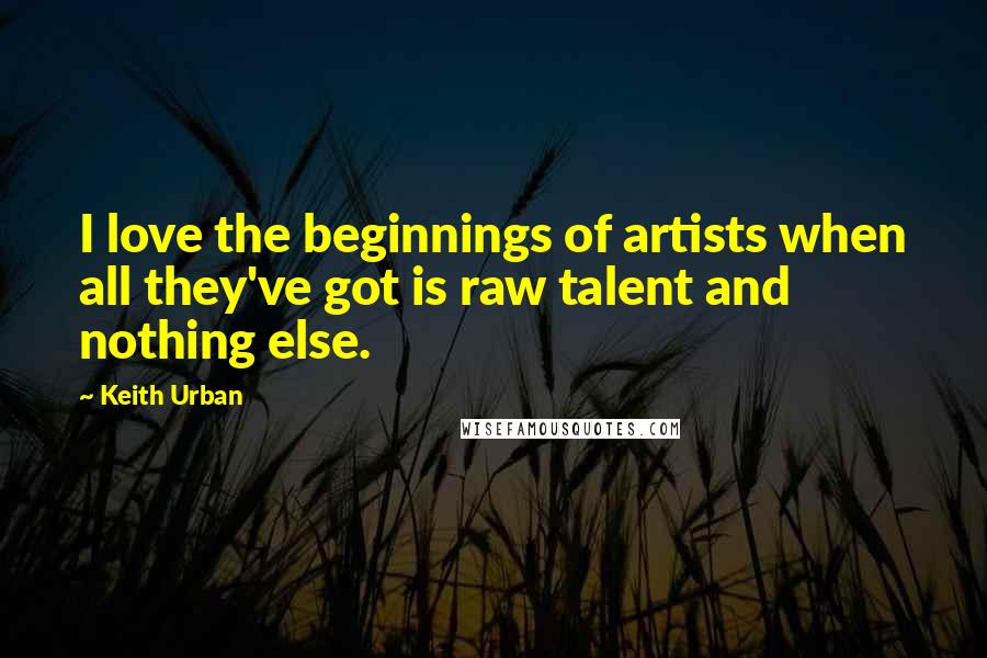 Keith Urban Quotes: I love the beginnings of artists when all they've got is raw talent and nothing else.