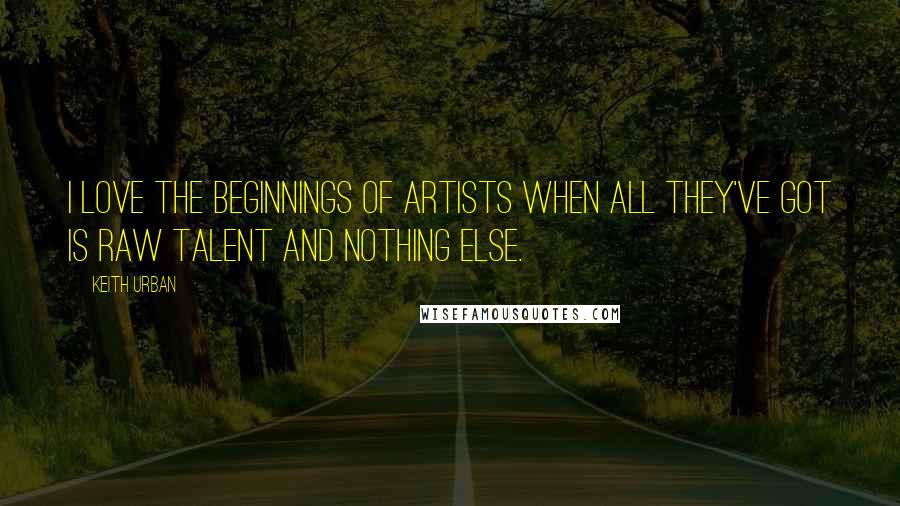 Keith Urban Quotes: I love the beginnings of artists when all they've got is raw talent and nothing else.