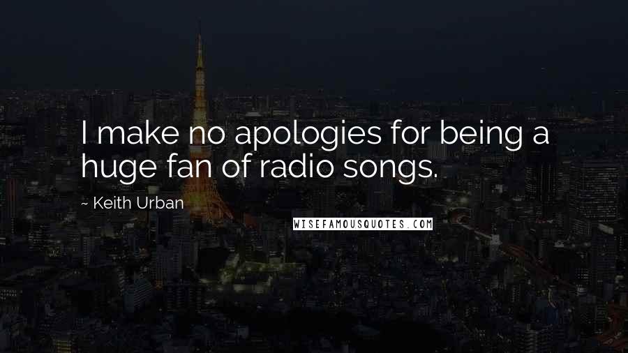 Keith Urban Quotes: I make no apologies for being a huge fan of radio songs.