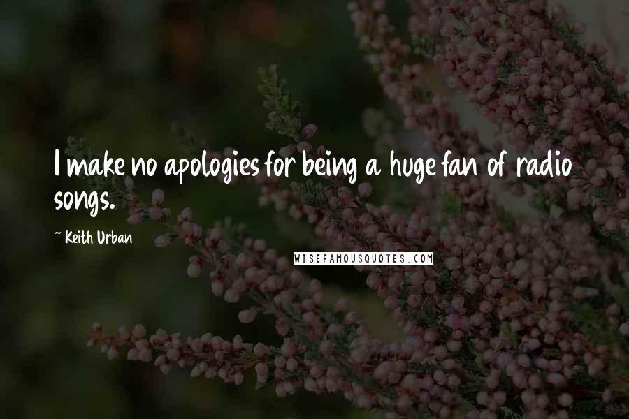 Keith Urban Quotes: I make no apologies for being a huge fan of radio songs.