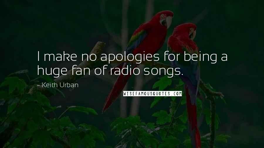 Keith Urban Quotes: I make no apologies for being a huge fan of radio songs.