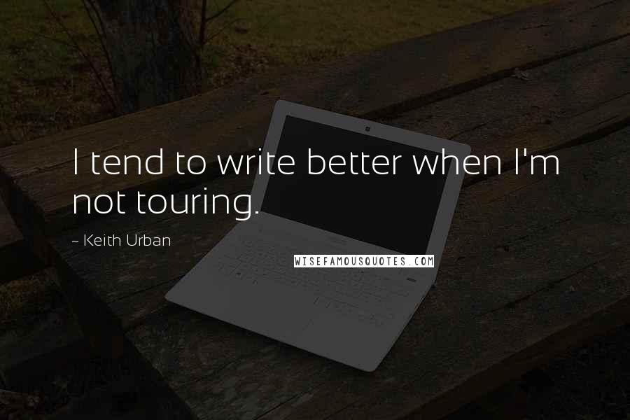 Keith Urban Quotes: I tend to write better when I'm not touring.