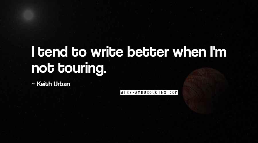 Keith Urban Quotes: I tend to write better when I'm not touring.