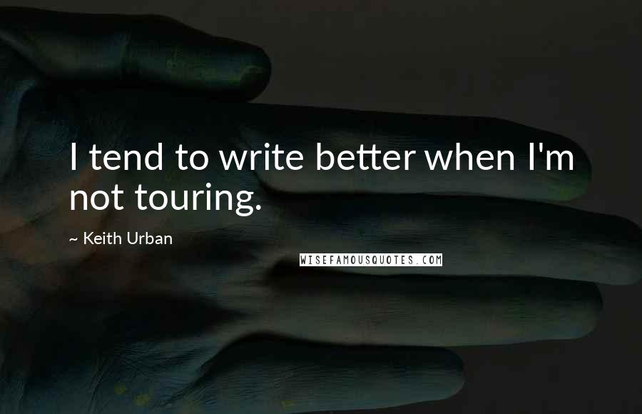 Keith Urban Quotes: I tend to write better when I'm not touring.