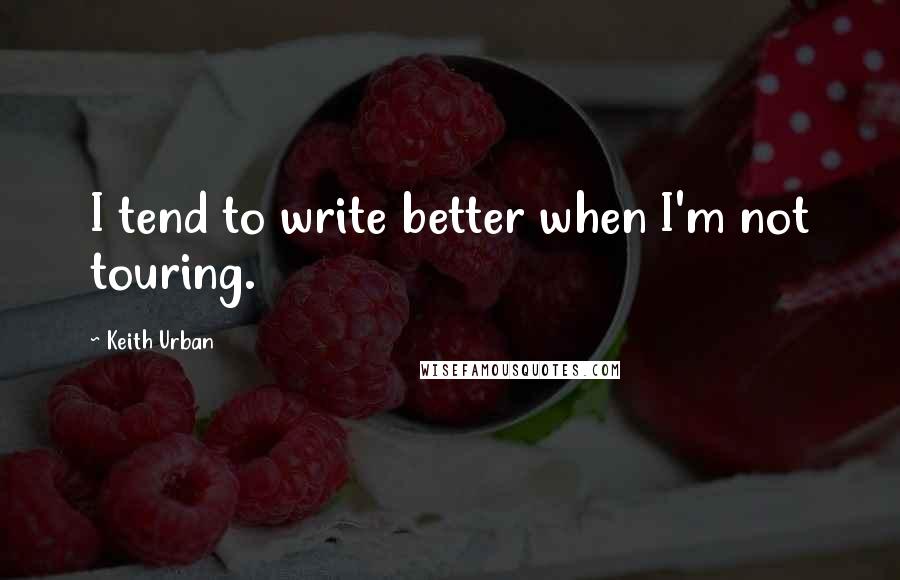 Keith Urban Quotes: I tend to write better when I'm not touring.