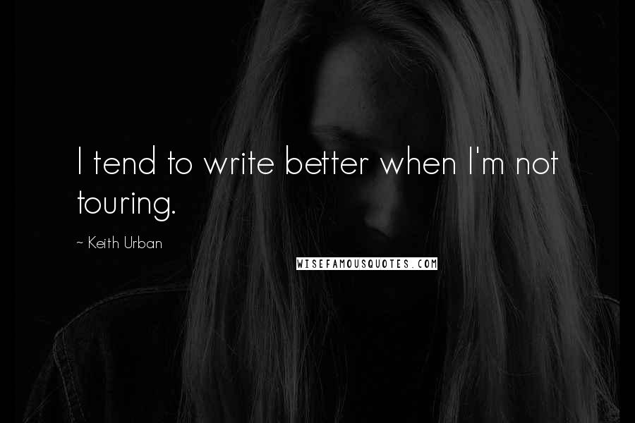 Keith Urban Quotes: I tend to write better when I'm not touring.