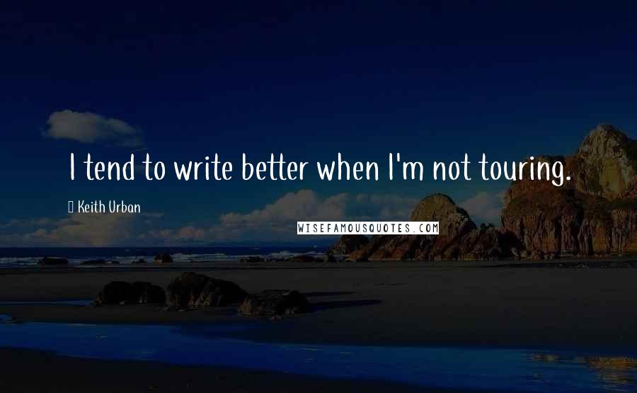 Keith Urban Quotes: I tend to write better when I'm not touring.