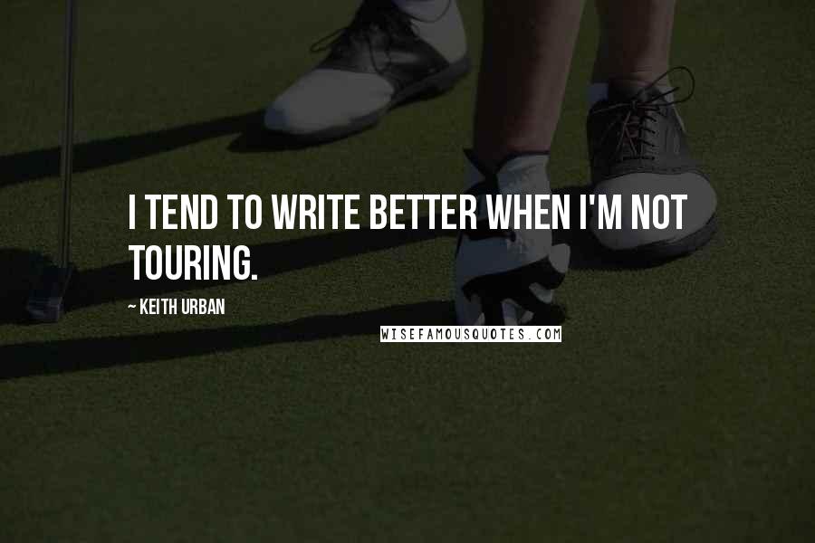 Keith Urban Quotes: I tend to write better when I'm not touring.