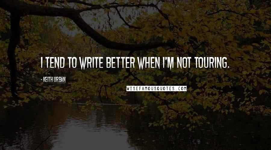 Keith Urban Quotes: I tend to write better when I'm not touring.