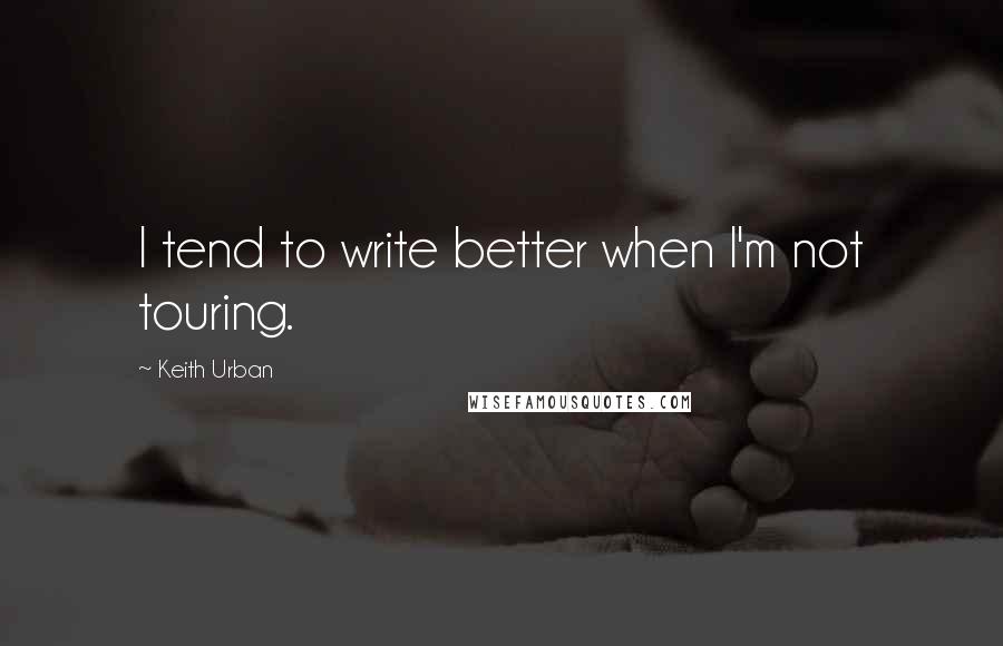 Keith Urban Quotes: I tend to write better when I'm not touring.