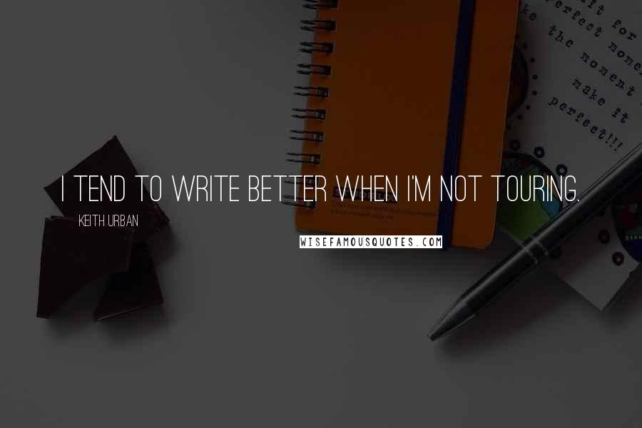 Keith Urban Quotes: I tend to write better when I'm not touring.